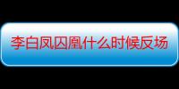 李白凤囚凰什么时候反场（李白凤囚凰什么时候返场）