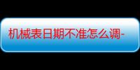 机械表日期不准怎么调-生活常识