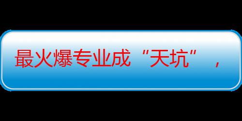 最火爆专业成“天坑”，土木专业为何不香了？