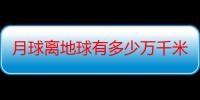 月球离地球有多少万千米（月球离地球有多少千米）