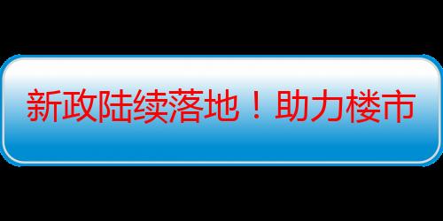 新政陆续落地！助力楼市“降成本”