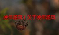 晚年题凤（关于晚年题凤介绍）