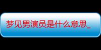 梦见男演员是什么意思_梦见男演员好不好-周公解梦