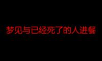 梦见与已经死了的人进餐是什么意思_梦见与已经死了的人进餐好不好-周公解梦