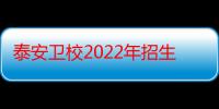 泰安卫校2022年招生分数线（泰安卫校）