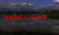 海南启动2024年林草湿荒普查工作 拟调查样地1653个