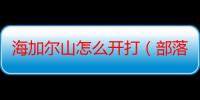 海加尔山怎么开打（部落的怎么去海加尔山）