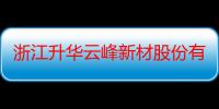 浙江升华云峰新材股份有限公司（关于浙江升华云峰新材股份有限公司介绍）