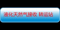 液化天然气接收 转运站（关于液化天然气接收 转运站介绍）