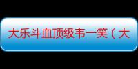 大乐斗血顶级韦一笑（大乐斗韦一笑）