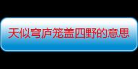 天似穹庐笼盖四野的意思（如何理解天似穹庐笼盖四野）