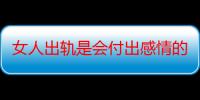 女人出轨是会付出感情的吗 女人出轨后多久会再出轨