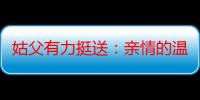 姑父有力挺送：亲情的温暖与力量在行动中传递！