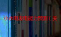 小水电发电能力预测（关于小水电发电能力预测介绍）