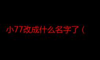 小77改成什么名字了（互动作业改成什么了）