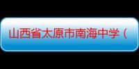 山西省太原市南海中学（关于山西省太原市南海中学介绍）