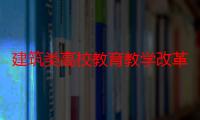 建筑类高校教育教学改革实践研究（关于建筑类高校教育教学改革实践研究介绍）