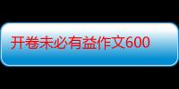 开卷未必有益作文600字以上（开卷未必有益的资料）