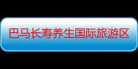 巴马长寿养生国际旅游区（关于巴马长寿养生国际旅游区介绍）