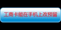 工商卡能在手机上改预留电话吗（工商卡怎么改预留手机号）