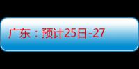 广东：预计25日-27日又有大雨到暴雨降水过程