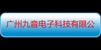 广州九音电子科技有限公司（关于广州九音电子科技有限公司介绍）