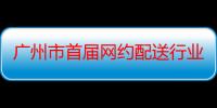 广州市首届网约配送行业技能竞赛（关于广州市首届网约配送行业技能竞赛介绍）