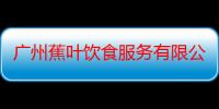 广州蕉叶饮食服务有限公司（关于广州蕉叶饮食服务有限公司介绍）