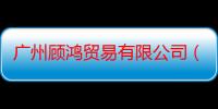 广州顾鸿贸易有限公司（关于广州顾鸿贸易有限公司介绍）