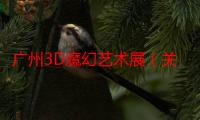 广州3D魔幻艺术展（关于广州3D魔幻艺术展介绍）