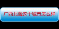 广西北海这个城市怎么样（广西北海是个什么样的城市）