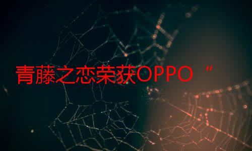 青藤之恋荣获OPPO“至美奖”