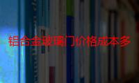 铝合金玻璃门价格成本多少钱（铝合金玻璃门价格是多少）