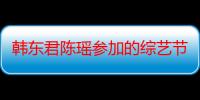 韩东君陈瑶参加的综艺节目叫什么 两人什么关系恋情是真的吗