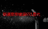 联通宽带错误651是代表什么（联通宽带连接时出错误代码：651是什么意思）