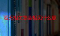 若无相欠怎会相见什么意思浯音（若无相欠怎会相见什么意思）