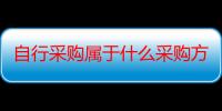 自行采购属于什么采购方式（自行采购的方式有几种）