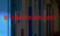 警方通报轿车撞电动自行车后撞树自燃，案件进一步调查中