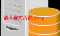 请不要对我说sorry钢琴简谱（请不要对我说sorry）