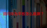 请问华为平板怎么截屏？