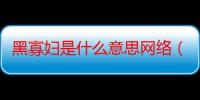 黑寡妇是什么意思网络（网络寡妇是什么意思）