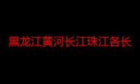 黑龙江黄河长江珠江各长多少千米（黑龙江黄河长江珠江各长多少千米）