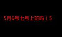 5月6号七号上班吗（5月7号上班吗）