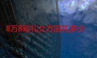 8万8彩礼女方回礼多少2021