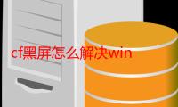 cf黑屏怎么解决win10（cf黑屏怎么解决方法）