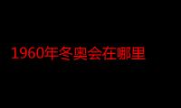 1960年冬奥会在哪里举办的（1960年冬奥运会在哪里举办）