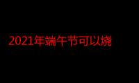 2021年端午节可以烧香拜佛吗