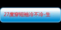 27度穿短袖冷不冷-生活常识