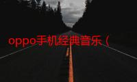 oppo手机经典音乐（新的oppo手机背景音乐）