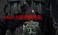 swatch透明表壳氧化发黄（swatch透明手表）